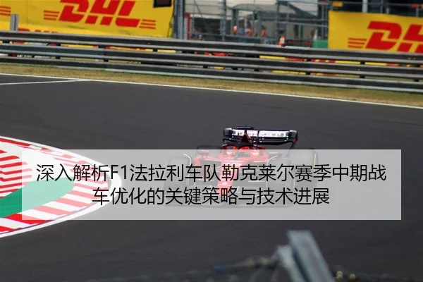 深入解析F1法拉利车队勒克莱尔赛季中期战车优化的关键策略与技术进展