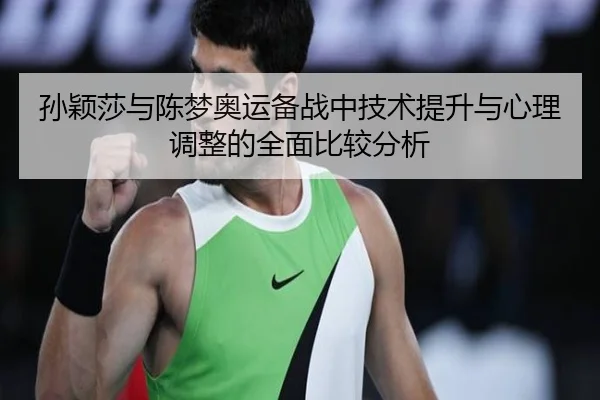 孙颖莎与陈梦奥运备战中技术提升与心理调整的全面比较分析